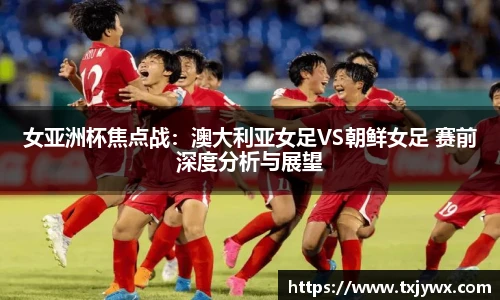 女亚洲杯焦点战：澳大利亚女足VS朝鲜女足 赛前深度分析与展望